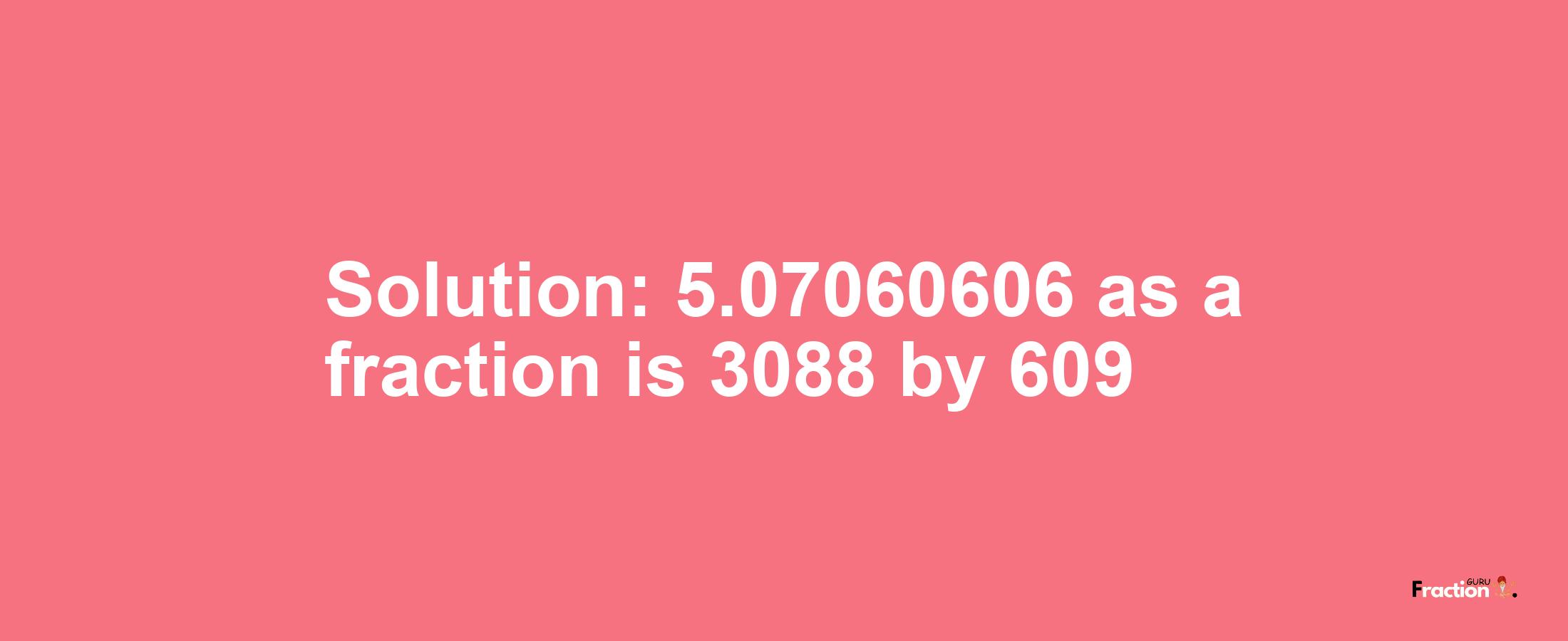 Solution:5.07060606 as a fraction is 3088/609